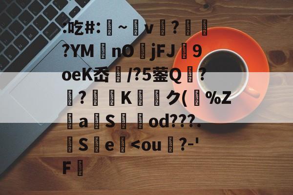 关于:吃#:凁~v懲?ヾ抰?YM艃nOjFJ闉9oeK岙扚/?5蓥Q?躴?弖Kク(跰%Z騴aSod???.觵S瀪e<ou?-'F芀的信息